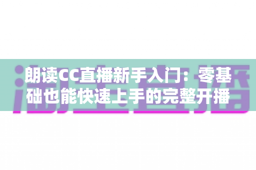 朗读CC直播新手入门:零基础也能快速上手的完整开播指南 朗读CC直播新手入门:零基础也能快速上手的完整开播指南