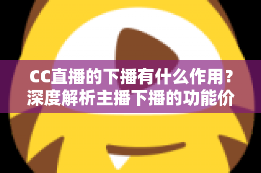 CC直播的下播有什么作用?深度解析主播下播的功能价值与运营意义 CC直播的下播有什么作用?深度解析主播下播的功能价值与运营意义