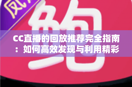 CC直播的回放推荐完全指南:如何高效发现与利用精彩回放内容 CC直播的回放推荐完全指南:如何高效发现与利用精彩回放内容
