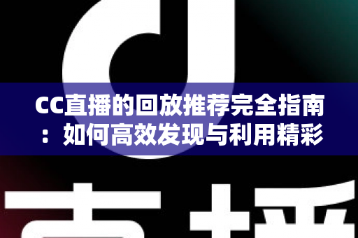 CC直播的回放推荐完全指南:如何高效发现与利用精彩回放内容 CC直播的回放推荐完全指南:如何高效发现与利用精彩回放内容