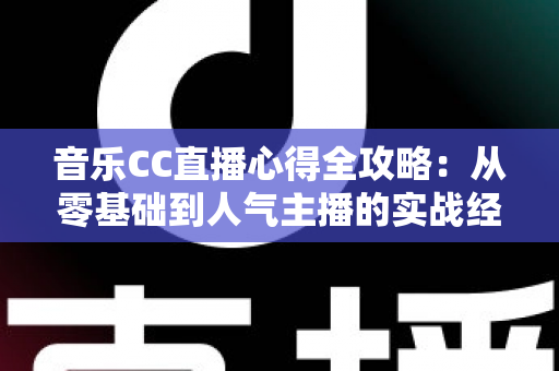 音乐CC直播心得全攻略:从零基础到人气主播的实战经验与运营技巧分享 音乐CC直播心得全攻略:从零基础到人气主播的实战经验与运营技巧分享
