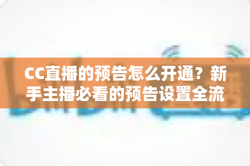 CC直播的预告怎么开通?新手主播必看的预告设置全流程与实用技巧指南 CC直播的预告怎么开通?新手主播必看的预告设置全流程与实用技巧指南