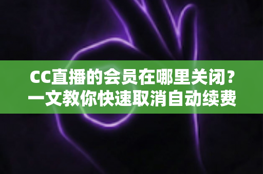 CC直播的会员在哪里关闭?一文教你快速取消自动续费,告别不必要的扣费烦恼 CC直播的会员在哪里关闭?一文教你快速取消自动续费,告别不必要的扣费烦恼
