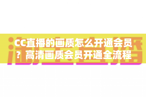 CC直播的画质怎么开通会员?高清画质会员开通全流程详解 CC直播的画质怎么开通会员?高清画质会员开通全流程详解