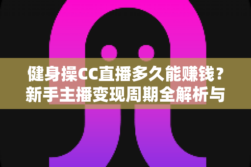 健身操CC直播多久能赚钱？新手主播变现周期全解析与快速起号实战指南
