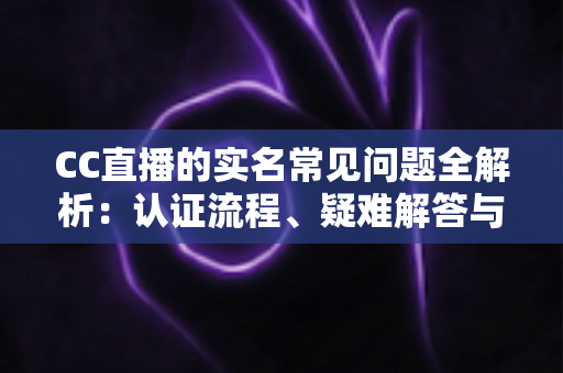 CC直播的实名常见问题全解析:认证流程、疑难解答与安全须知一文读懂 CC直播的实名常见问题全解析:认证流程、疑难解答与安全须知一文读懂