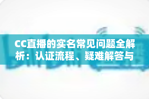 CC直播的实名常见问题全解析：认证流程、疑难解答与安全须知一文读懂