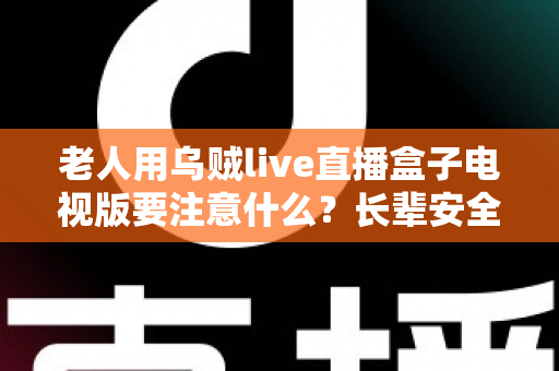老人用乌贼live直播盒子电视版要注意什么?长辈安全畅享大屏直播的实用指南 老人用乌贼live直播盒子电视版要注意什么?长辈安全畅享大屏直播的实用指南
