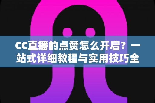 CC直播的点赞怎么开启?一站式详细教程与实用技巧全解析 CC直播的点赞怎么开启?一站式详细教程与实用技巧全解析