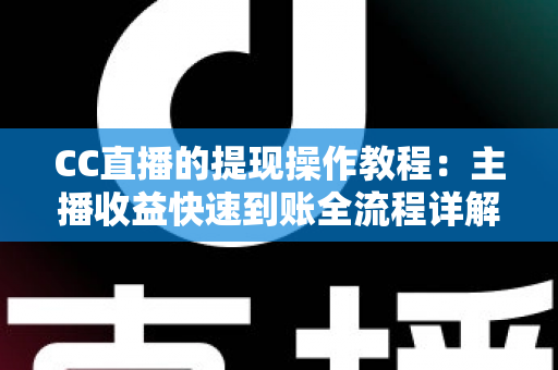 CC直播的提现操作教程：主播收益快速到账全流程详解与实用避坑指南