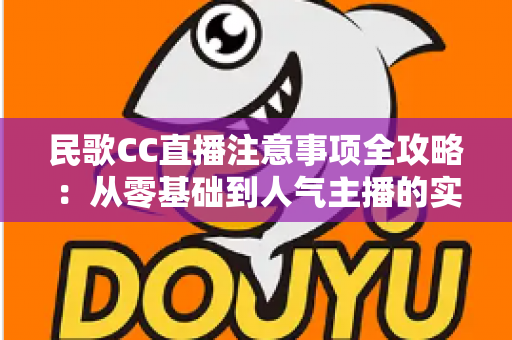 民歌CC直播注意事项全攻略:从零基础到人气主播的实用避坑指南 民歌CC直播注意事项全攻略:从零基础到人气主播的实用避坑指南