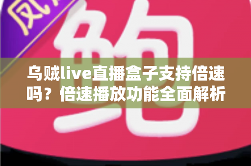 乌贼live直播盒子支持倍速吗？倍速播放功能全面解析与实用观看指南