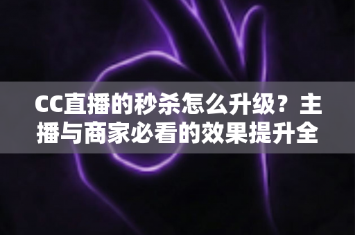 CC直播的秒杀怎么升级?主播与商家必看的效果提升全攻略 CC直播的秒杀怎么升级?主播与商家必看的效果提升全攻略