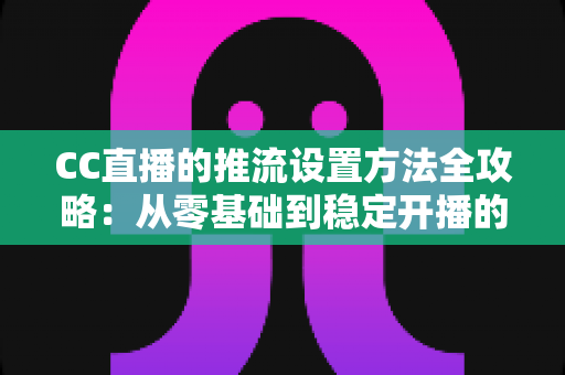 CC直播的推流设置方法全攻略：从零基础到稳定开播的完整指南