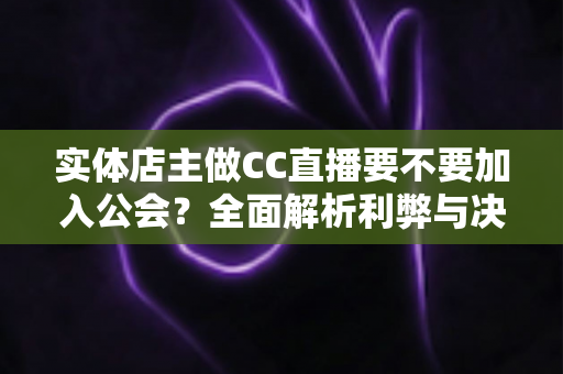 实体店主做CC直播要不要加入公会？全面解析利弊与决策指南