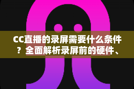 CC直播的录屏需要什么条件?全面解析录屏前的硬件、软件与版权要求全攻略 CC直播的录屏需要什么条件?全面解析录屏前的硬件、软件与版权要求全攻略