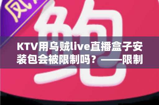 KTV用乌贼live直播盒子安装包会被限制吗?——限制情形、成因与合规使用全解析 KTV用乌贼live直播盒子安装包会被限制吗?——限制情形、成因与合规使用全解析