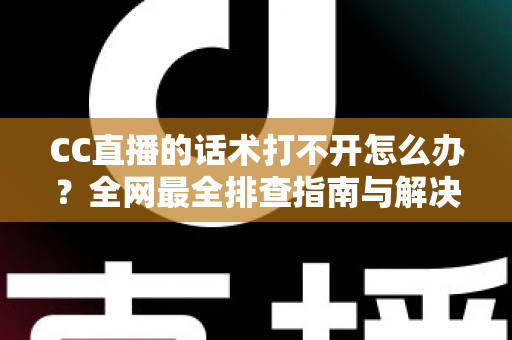 CC直播的话术打不开怎么办?全网最全排查指南与解决技巧一键掌握 CC直播的话术打不开怎么办?全网最全排查指南与解决技巧一键掌握