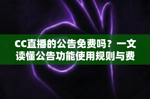 CC直播的公告免费吗？一文读懂公告功能使用规则与费用详情
