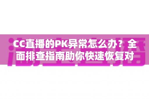 CC直播的PK异常怎么办？全面排查指南助你快速恢复对局体验