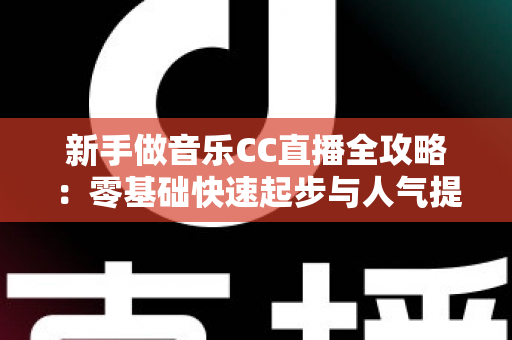 新手做音乐CC直播全攻略:零基础快速起步与人气提升的实战指南 新手做音乐CC直播全攻略:零基础快速起步与人气提升的实战指南