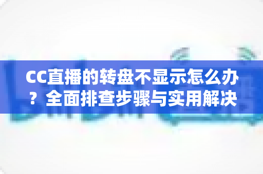 CC直播的转盘不显示怎么办？全面排查步骤与实用解决指南
