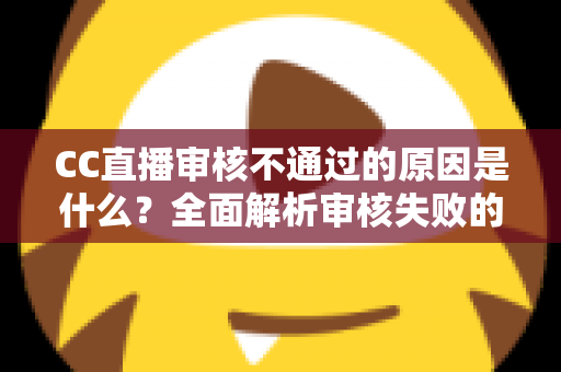 CC直播审核不通过的原因是什么？全面解析审核失败的常见因素与实用解决方案