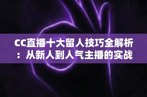CC直播十大留人技巧全解析:从新人到人气主播的实战进阶指南 CC直播十大留人技巧全解析:从新人到人气主播的实战进阶指南