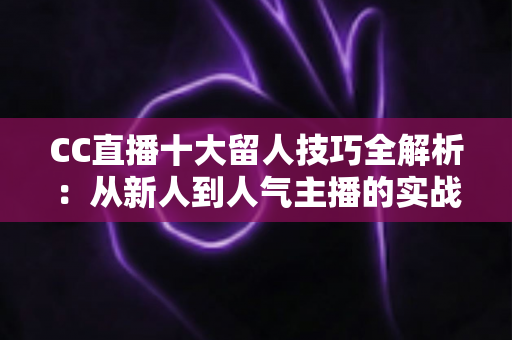 CC直播十大留人技巧全解析:从新人到人气主播的实战进阶指南 CC直播十大留人技巧全解析:从新人到人气主播的实战进阶指南