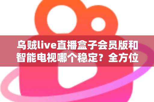 乌贼live直播盒子会员版和智能电视哪个稳定?全方位稳定性对比与选购避坑指南 乌贼live直播盒子会员版和智能电视哪个稳定?全方位稳定性对比与选购避坑指南