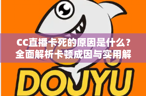 CC直播卡死的原因是什么?全面解析卡顿成因与实用解决指南 CC直播卡死的原因是什么?全面解析卡顿成因与实用解决指南