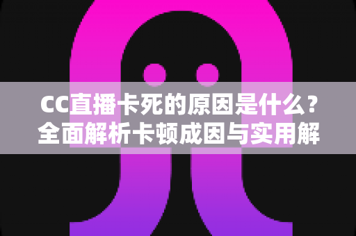 CC直播卡死的原因是什么?全面解析卡顿成因与实用解决指南 CC直播卡死的原因是什么?全面解析卡顿成因与实用解决指南