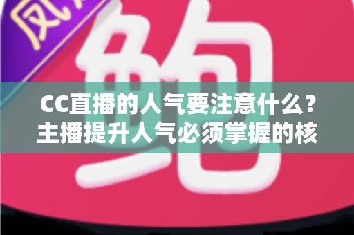 CC直播的人气要注意什么?主播提升人气必须掌握的核心要点与实战指南 CC直播的人气要注意什么?主播提升人气必须掌握的核心要点与实战指南