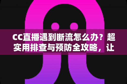 CC直播遇到断流怎么办？超实用排查与预防全攻略，让您的直播从此稳如磐石