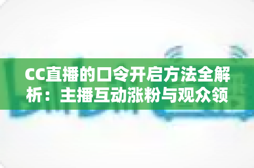 CC直播的口令开启方法全解析:主播互动涨粉与观众领奖必备指南 CC直播的口令开启方法全解析:主播互动涨粉与观众领奖必备指南