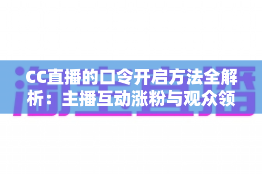 CC直播的口令开启方法全解析：主播互动涨粉与观众领奖必备指南