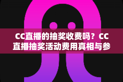 CC直播的抽奖收费吗？CC直播抽奖活动费用真相与参与全攻略