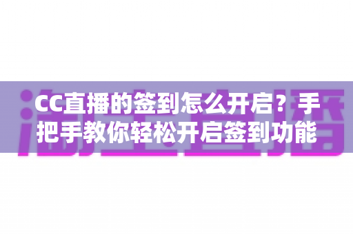 CC直播的签到怎么开启？手把手教你轻松开启签到功能，提升直播间活跃度与粉丝粘性