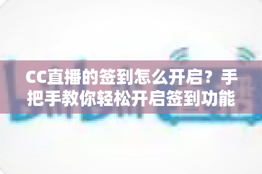 CC直播的签到怎么开启？手把手教你轻松开启签到功能，提升直播间活跃度与粉丝粘性