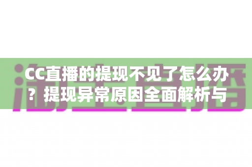 CC直播的提现不见了怎么办?提现异常原因全面解析与快速解决指南 CC直播的提现不见了怎么办?提现异常原因全面解析与快速解决指南