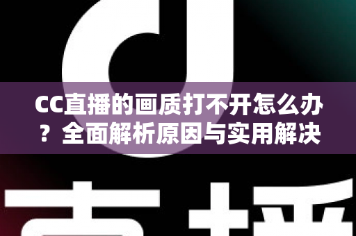 CC直播的画质打不开怎么办?全面解析原因与实用解决方案 CC直播的画质打不开怎么办?全面解析原因与实用解决方案