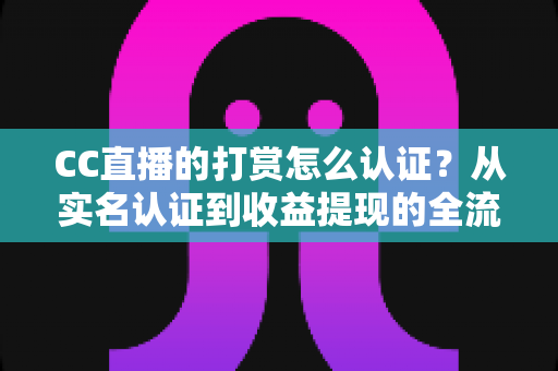 CC直播的打赏怎么认证?从实名认证到收益提现的全流程保姆级指南 CC直播的打赏怎么认证?从实名认证到收益提现的全流程保姆级指南