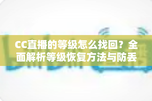 CC直播的等级怎么找回？全面解析等级恢复方法与防丢技巧