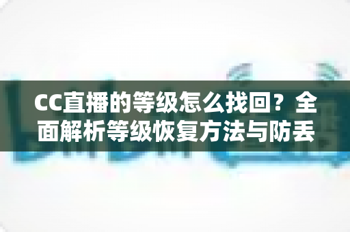 CC直播的等级怎么找回？全面解析等级恢复方法与防丢技巧