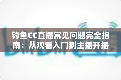 钓鱼CC直播常见问题完全指南:从观看入门到主播开播的一站式攻略 钓鱼CC直播常见问题完全指南:从观看入门到主播开播的一站式攻略