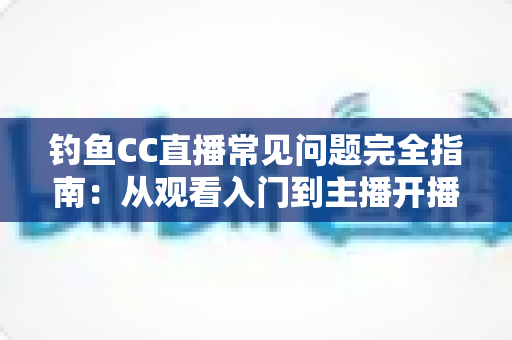 钓鱼CC直播常见问题完全指南:从观看入门到主播开播的一站式攻略 钓鱼CC直播常见问题完全指南:从观看入门到主播开播的一站式攻略