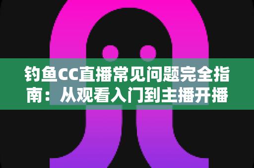 钓鱼CC直播常见问题完全指南:从观看入门到主播开播的一站式攻略 钓鱼CC直播常见问题完全指南:从观看入门到主播开播的一站式攻略