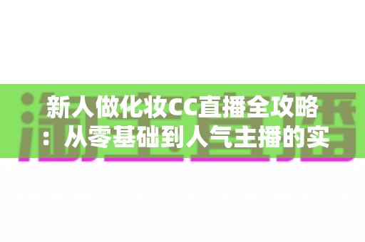 新人做化妆CC直播全攻略：从零基础到人气主播的实战指南