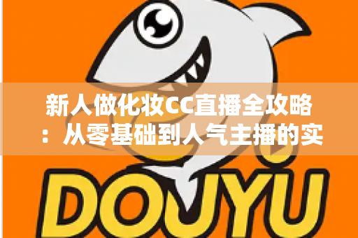新人做化妆CC直播全攻略：从零基础到人气主播的实战指南