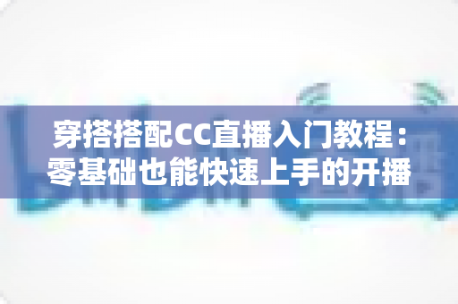 穿搭搭配CC直播入门教程：零基础也能快速上手的开播全攻略